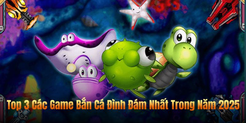 Top 3 Các Game Bắn Cá Đình Đám Nhất Trong Năm 2025